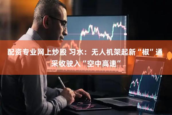 配资专业网上炒股 习水：无人机架起新“椒”通 采收驶入“空中高速”