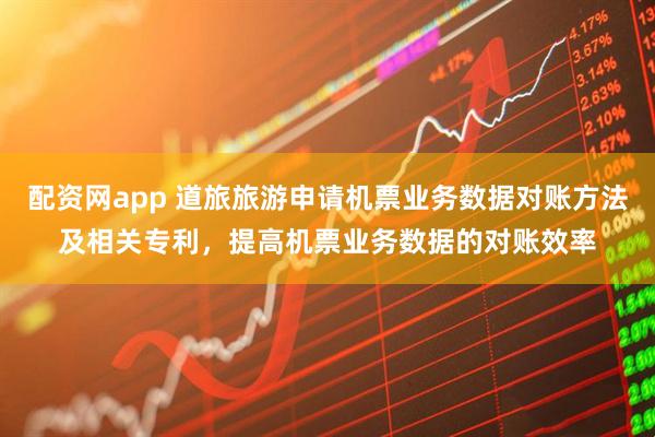 配资网app 道旅旅游申请机票业务数据对账方法及相关专利，提高机票业务数据的对账效率
