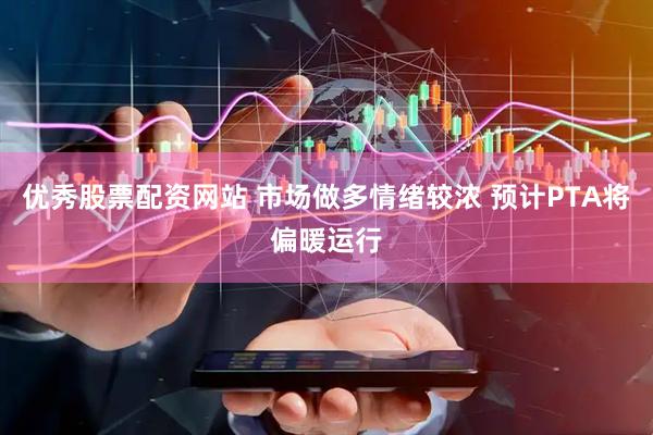 优秀股票配资网站 市场做多情绪较浓 预计PTA将偏暖运行