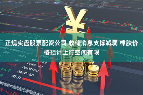 正规实盘股票配资公司 收储消息支撑减弱 橡胶价格预计上行空间有限