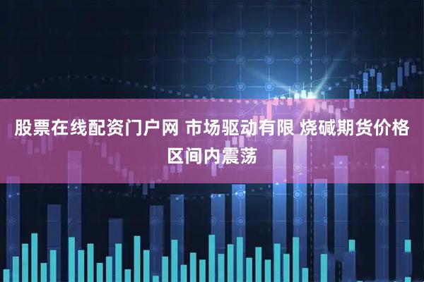 股票在线配资门户网 市场驱动有限 烧碱期货价格区间内震荡