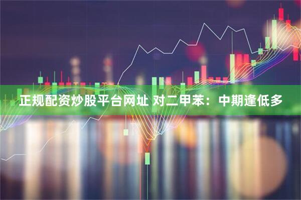 正规配资炒股平台网址 对二甲苯：中期逢低多