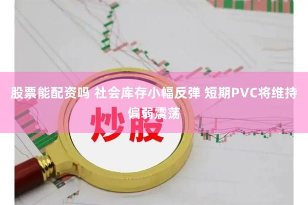 股票能配资吗 社会库存小幅反弹 短期PVC将维持偏弱震荡