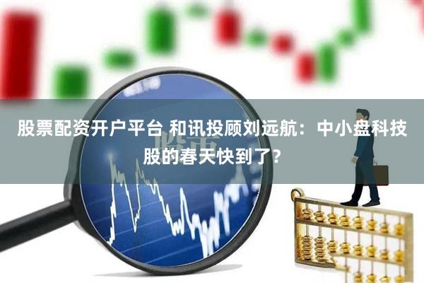 股票配资开户平台 和讯投顾刘远航：中小盘科技股的春天快到了？