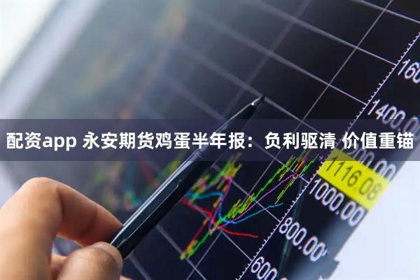 配资app 永安期货鸡蛋半年报：负利驱清 价值重锚