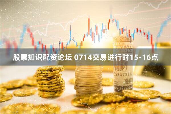 股票知识配资论坛 0714交易进行时15-16点