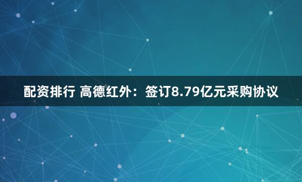配资排行 高德红外：签订8.79亿元采购协议