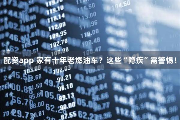 配资app 家有十年老燃油车？这些“隐疾”需警惕！
