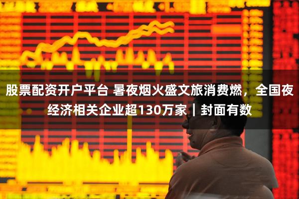 股票配资开户平台 暑夜烟火盛文旅消费燃，全国夜经济相关企业超130万家｜封面有数