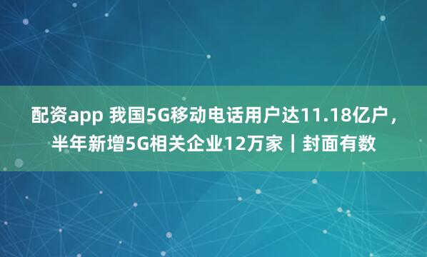 配资app 我国5G移动电话用户达11.18亿户，半年新增5G相关企业12万家｜封面有数