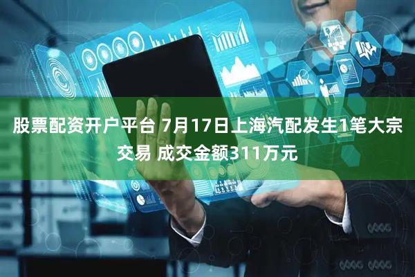 股票配资开户平台 7月17日上海汽配发生1笔大宗交易 成交金额311万元
