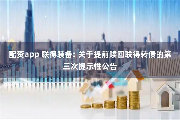 配资app 联得装备: 关于提前赎回联得转债的第三次提示性公告