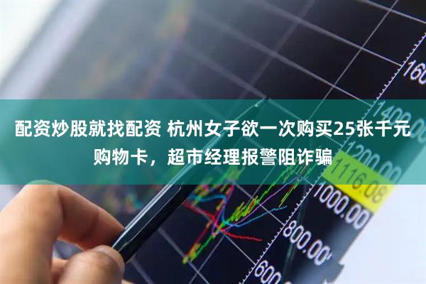 配资炒股就找配资 杭州女子欲一次购买25张千元购物卡，超市经理报警阻诈骗