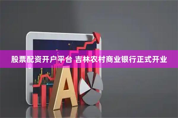 股票配资开户平台 吉林农村商业银行正式开业