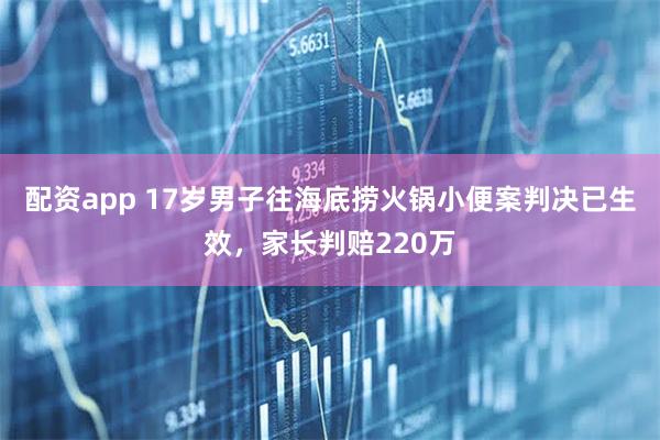 配资app 17岁男子往海底捞火锅小便案判决已生效，家长判赔220万