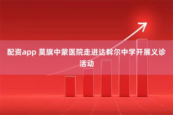 配资app 莫旗中蒙医院走进达斡尔中学开展义诊活动