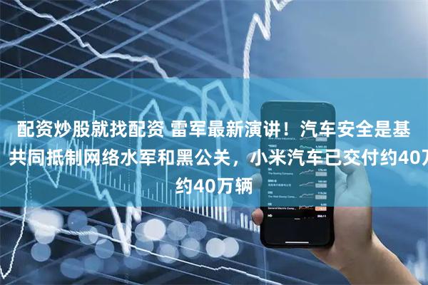 配资炒股就找配资 雷军最新演讲！汽车安全是基础，共同抵制网络水军和黑公关，小米汽车已交付约40万辆