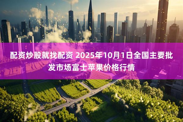配资炒股就找配资 2025年10月1日全国主要批发市场富士苹果价格行情