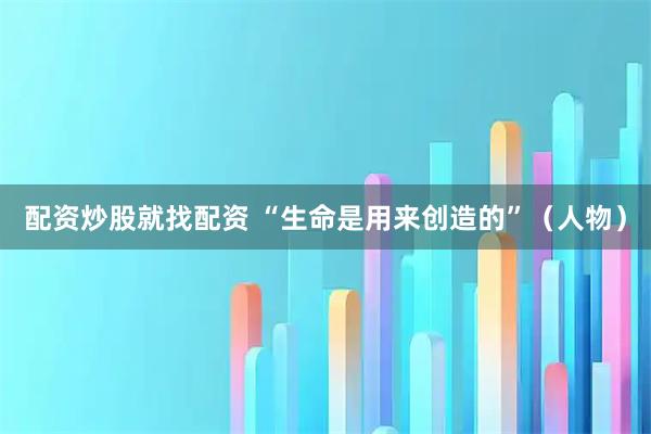 配资炒股就找配资 “生命是用来创造的”(人物)