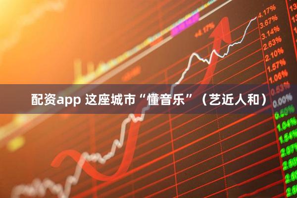 配资app 这座城市“懂音乐”(艺近人和)