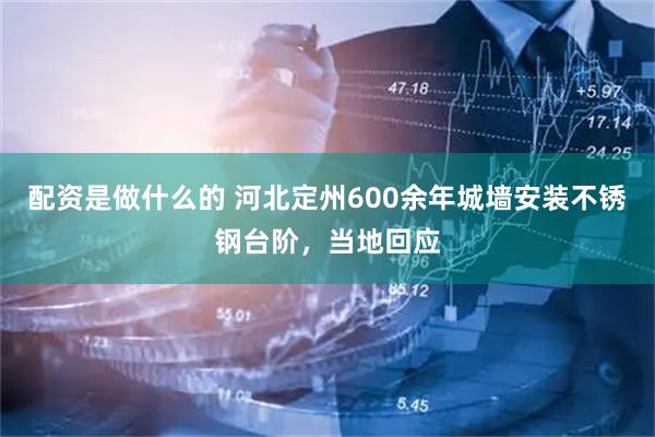 配资是做什么的 河北定州600余年城墙安装不锈钢台阶,当地回应