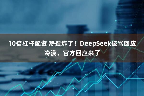 10倍杠杆配资 热搜炸了!DeepSeek被骂回应冷漠,官方回应来了