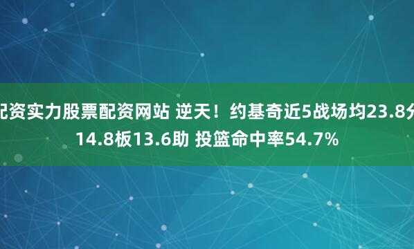 配资实力股票配资网站 逆天！约基奇近5战场均23.8分14.8板13.6助 投篮命中率54.7%