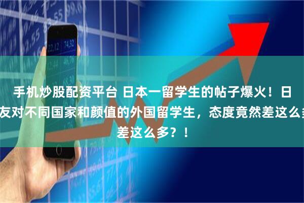 手机炒股配资平台 日本一留学生的帖子爆火！日本网友对不同国家和颜值的外国留学生，态度竟然差这么多？！