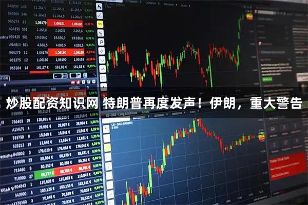 炒股配资知识网 特朗普再度发声！伊朗，重大警告