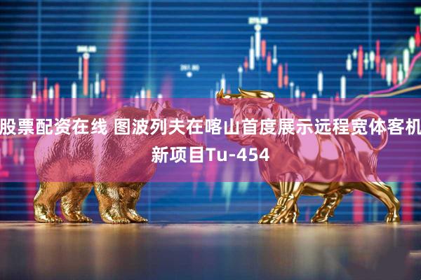股票配资在线 图波列夫在喀山首度展示远程宽体客机新项目Tu-454