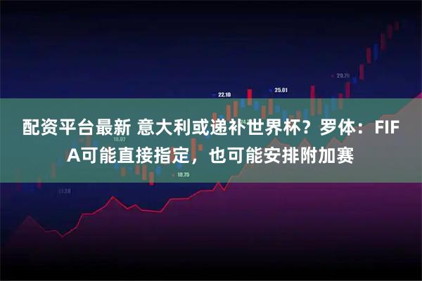 配资平台最新 意大利或递补世界杯？罗体：FIFA可能直接指定，也可能安排附加赛