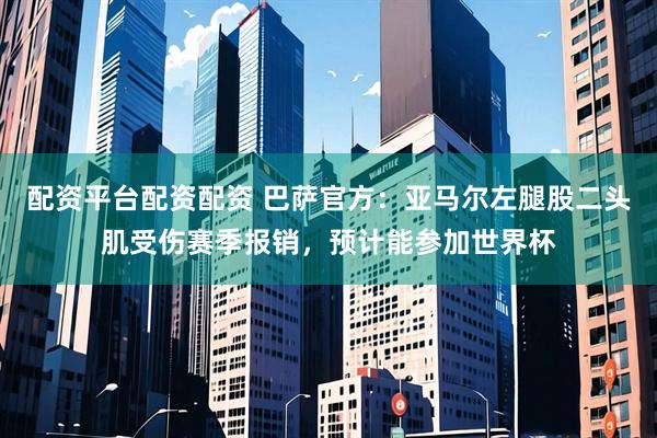 配资平台配资配资 巴萨官方：亚马尔左腿股二头肌受伤赛季报销，预计能参加世界杯