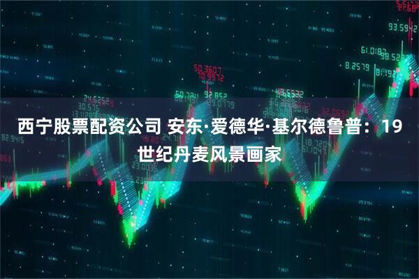 西宁股票配资公司 安东·爱德华·基尔德鲁普：19世纪丹麦风景画家
