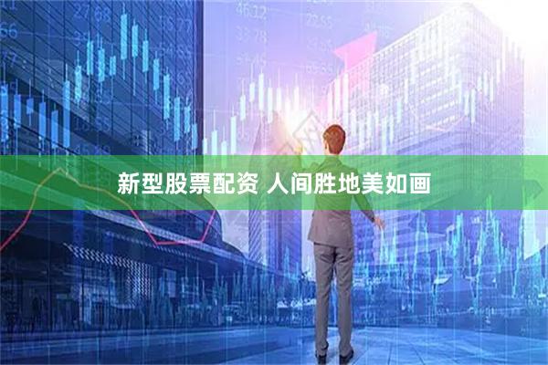 新型股票配资 人间胜地美如画
