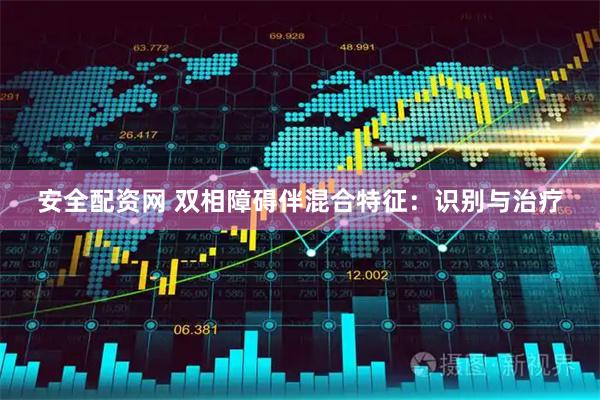 安全配资网 双相障碍伴混合特征：识别与治疗