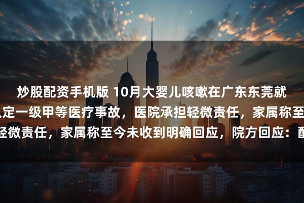 炒股配资手机版 10月大婴儿咳嗽在广东东莞就诊10小时后死亡,被认定一级甲等医疗事故,医院承担轻微责任,家属称至今未收到明确回应,院方回应:配合处理