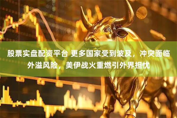 股票实盘配资平台 更多国家受到波及，冲突面临外溢风险，美伊战火重燃引外界担忧