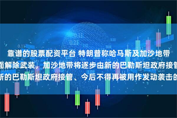 靠谱的股票配资平台 特朗普称哈马斯及加沙地带其他所有武装团体将全面解除武装，加沙地带将逐步由新的巴勒斯坦政府接管、今后不得再被用作发动袭击的基地
