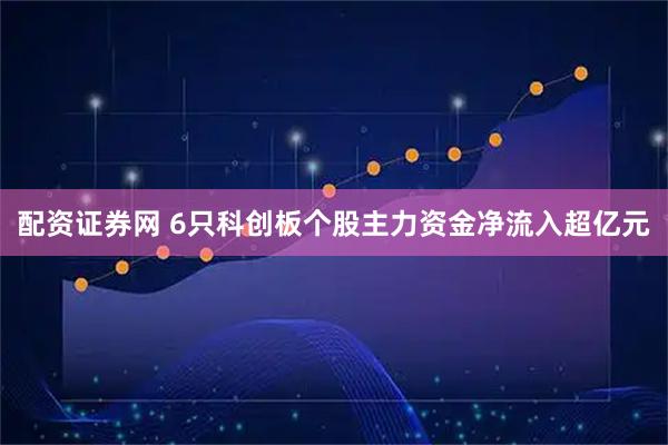 配资证券网 6只科创板个股主力资金净流入超亿元