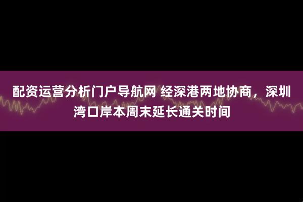 配资运营分析门户导航网 经深港两地协商，深圳湾口岸本周末延长通关时间