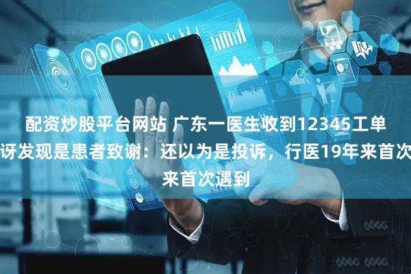 配资炒股平台网站 广东一医生收到12345工单，惊讶发现是患者致谢：还以为是投诉，行医19年来首次遇到
