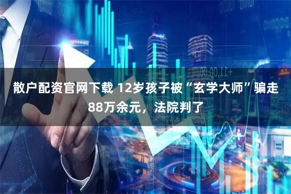 散户配资官网下载 12岁孩子被“玄学大师”骗走88万余元，法院判了